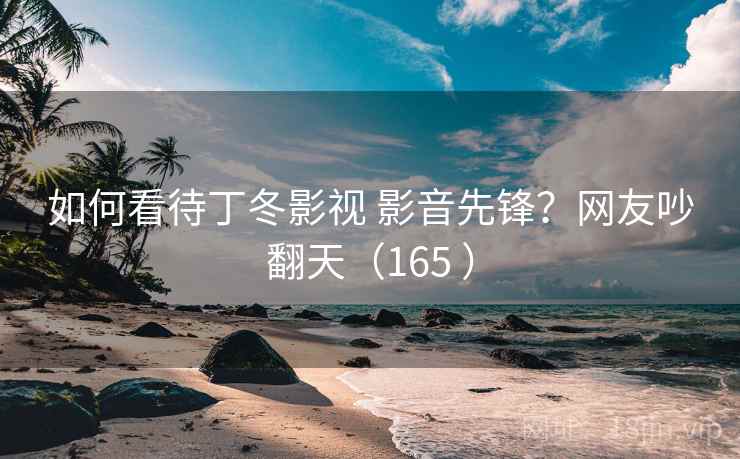 如何看待丁冬影视 影音先锋？网友吵翻天（165 ）  第2张
