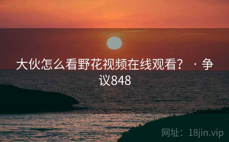 大伙怎么看野花视频在线观看？ · 争议848