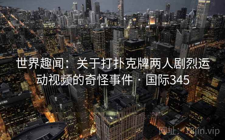 世界趣闻：关于打扑克牌两人剧烈运动视频的奇怪事件 · 国际345  第2张
