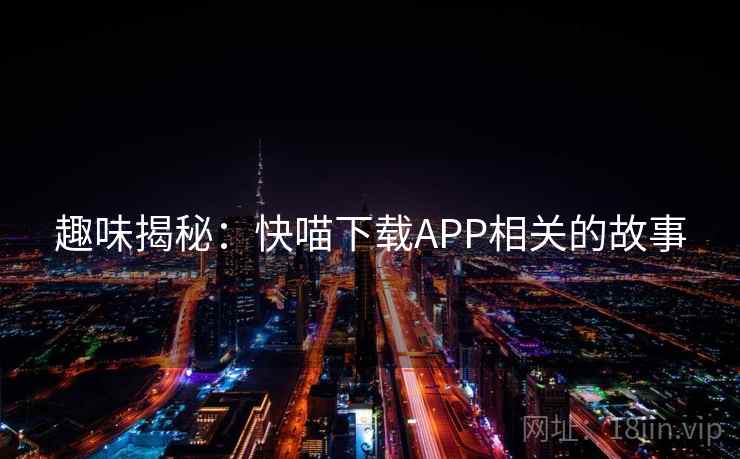 趣味揭秘：快喵下载APP相关的故事