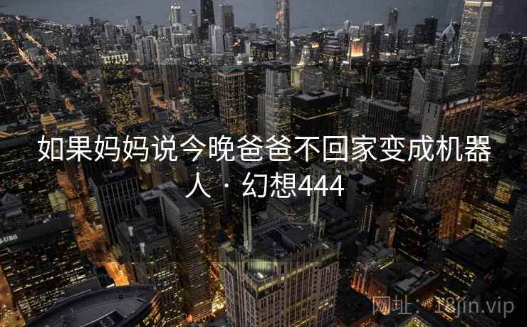 如果妈妈说今晚爸爸不回家变成机器人 · 幻想444
