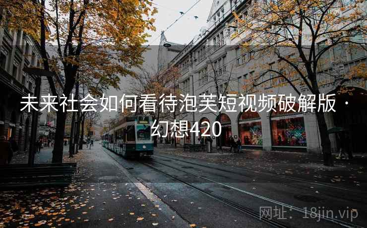未来社会如何看待泡芙短视频破解版 · 幻想420 第2张 未来社会如何看待泡芙短视频破解版 · 幻想420 第2张
