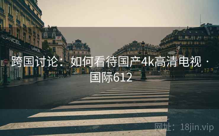 跨国讨论：如何看待国产4k高清电视 · 国际612  第1张