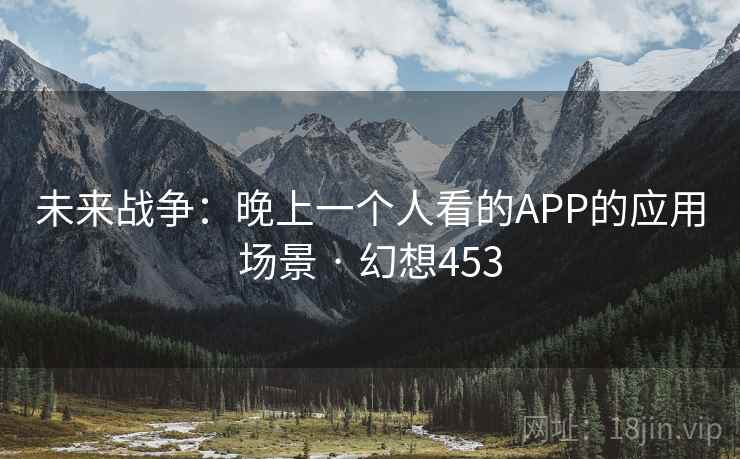 未来战争：晚上一个人看的APP的应用场景 · 幻想453