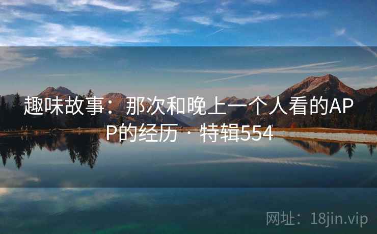 趣味故事：那次和晚上一个人看的APP的经历 · 特辑554