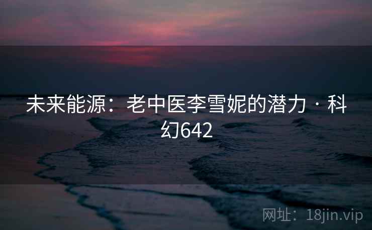未来能源：老中医李雪妮的潜力 · 科幻642  第2张