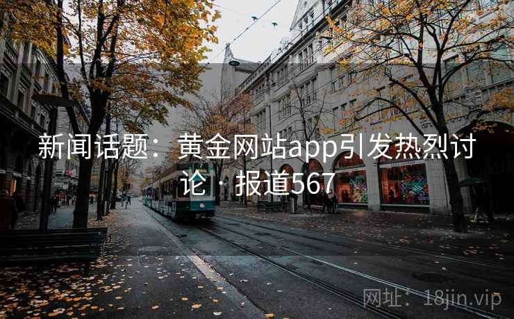 新闻话题：黄金网站app引发热烈讨论 · 报道567