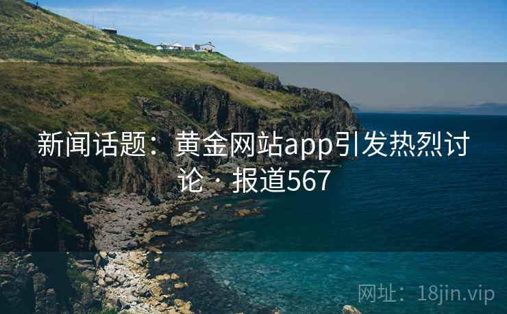 新闻话题：黄金网站app引发热烈讨论 · 报道567  第2张