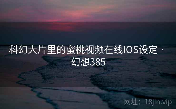 科幻大片里的蜜桃视频在线IOS设定 · 幻想385 第2张 科幻大片里的蜜桃视频在线IOS设定 · 幻想385 第2张