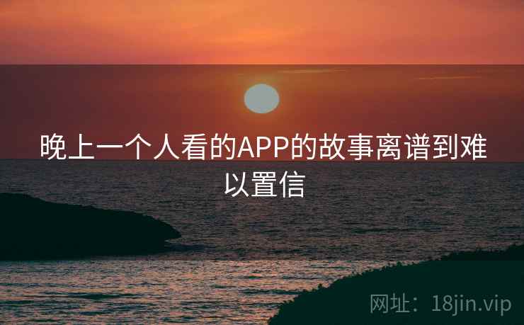 晚上一个人看的APP的故事离谱到难以置信