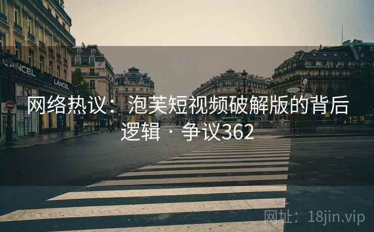 网络热议:泡芙短视频破解版的背后逻辑 · 争议362 第1张 网络热议:泡芙短视频破解版的背后逻辑 · 争议362 第1张