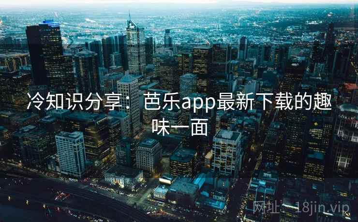 冷知识分享：芭乐app最新下载的趣味一面  第2张