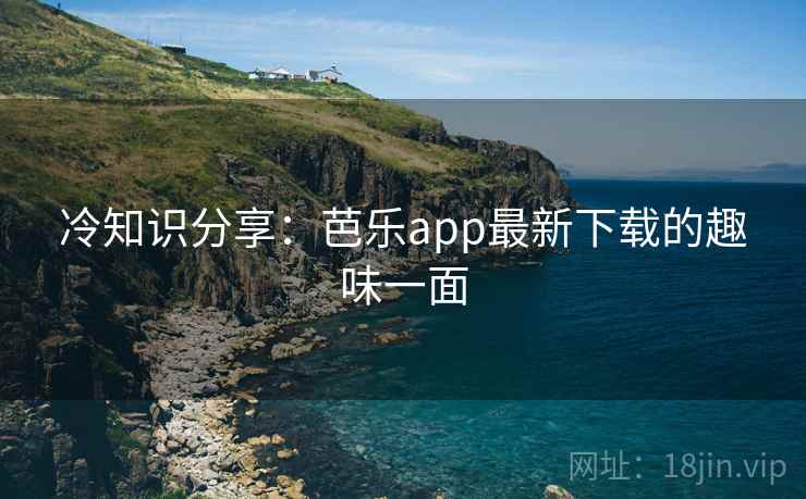 冷知识分享：芭乐app最新下载的趣味一面  第1张