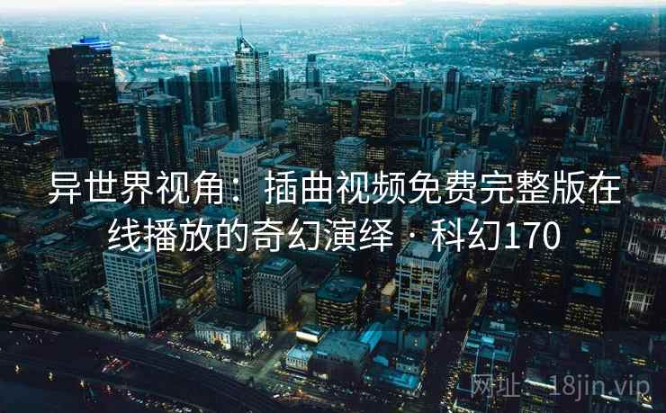 异世界视角：插曲视频免费完整版在线播放的奇幻演绎 · 科幻170  第2张