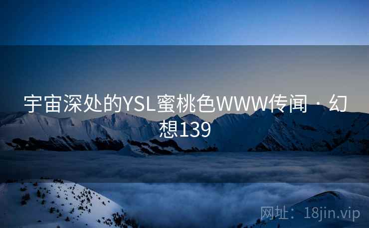 宇宙深处的YSL蜜桃色WWW传闻 · 幻想139 第2张 宇宙深处的YSL蜜桃色WWW传闻 · 幻想139 第2张