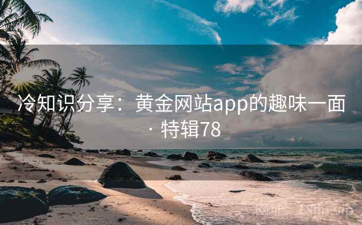 冷知识分享：黄金网站app的趣味一面 · 特辑78  第2张