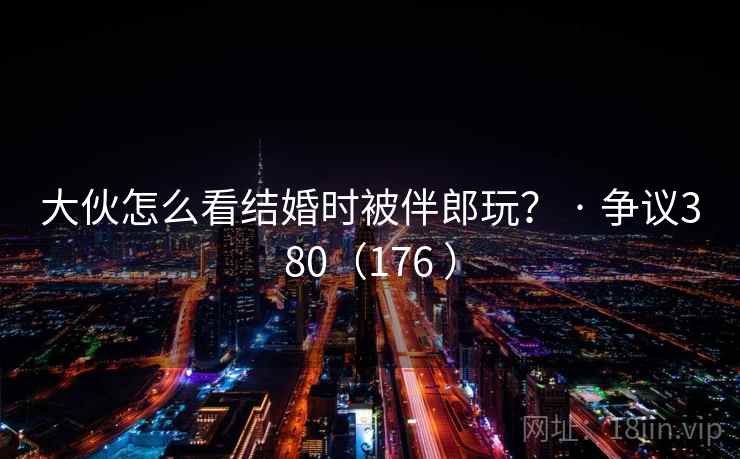 大伙怎么看结婚时被伴郎玩？ · 争议380（176 ）  第2张