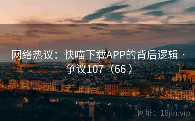 网络热议：快喵下载APP的背后逻辑 · 争议107（66 ）  第1张