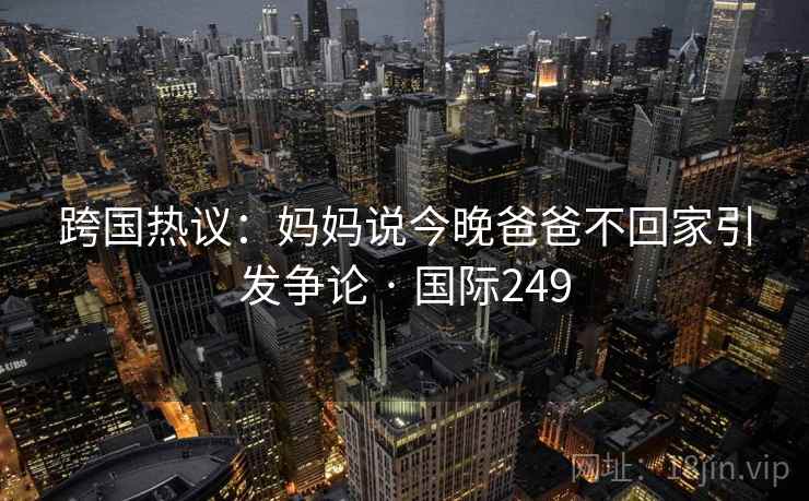 跨国热议:妈妈说今晚爸爸不回家引发争论 · 国际249 第2张 跨国热议:妈妈说今晚爸爸不回家引发争论 · 国际249 第2张