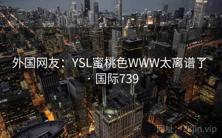 外国网友:YSL蜜桃色WWW太离谱了 · 国际739 第2张 外国网友:YSL蜜桃色WWW太离谱了 · 国际739 第2张