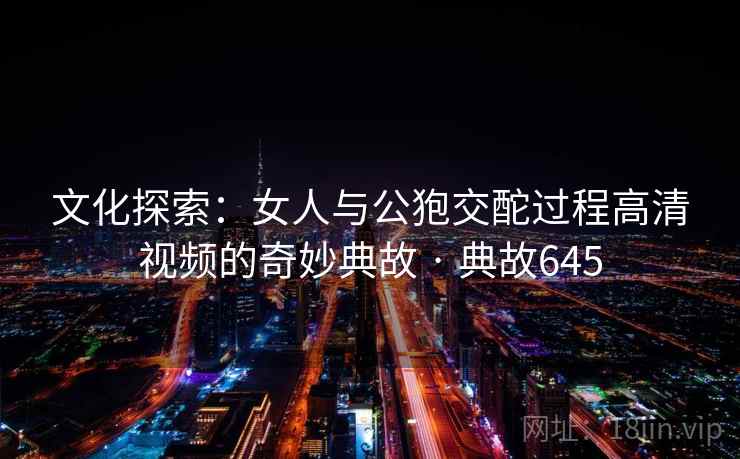 文化探索：女人与公狍交酡过程高清视频的奇妙典故 · 典故645  第2张