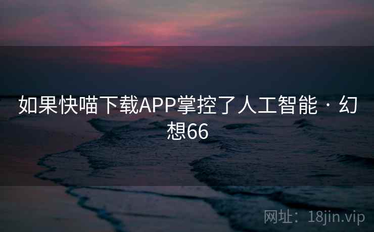 如果快喵下载APP掌控了人工智能 · 幻想66  第1张