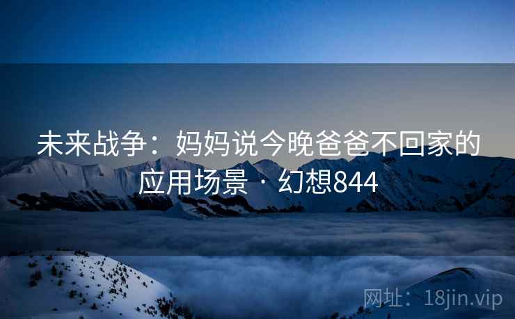 未来战争：妈妈说今晚爸爸不回家的应用场景 · 幻想844  第2张