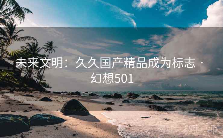 未来文明：久久国产精品成为标志 · 幻想501  第2张